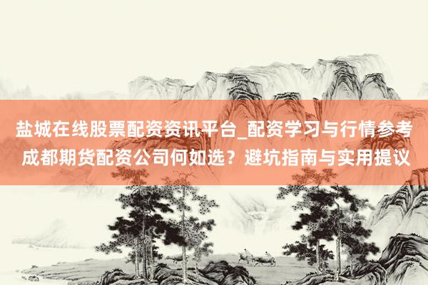 盐城在线股票配资资讯平台_配资学习与行情参考 成都期货配资公司何如选？避坑指南与实用提议