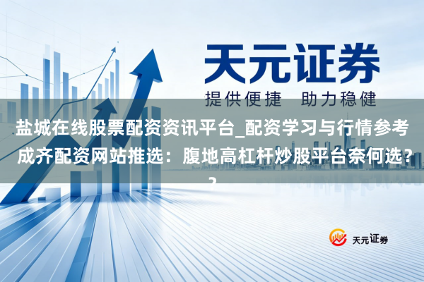 盐城在线股票配资资讯平台_配资学习与行情参考 成齐配资网站推选：腹地高杠杆炒股平台奈何选？