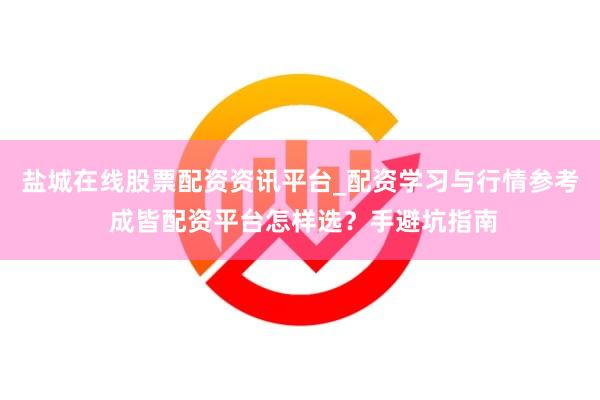 盐城在线股票配资资讯平台_配资学习与行情参考 成皆配资平台怎样选？手避坑指南