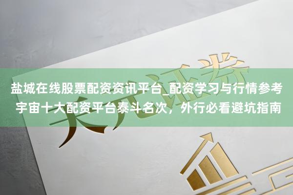 盐城在线股票配资资讯平台_配资学习与行情参考 宇宙十大配资平台泰斗名次，外行必看避坑指南