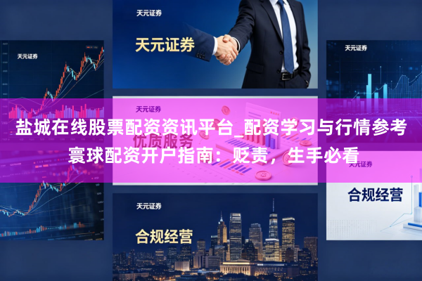 盐城在线股票配资资讯平台_配资学习与行情参考 寰球配资开户指南：贬责，生手必看
