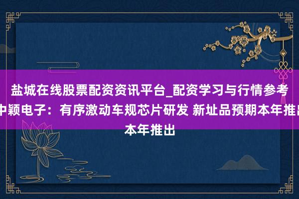 盐城在线股票配资资讯平台_配资学习与行情参考 中颖电子：有序激动车规芯片研发 新址品预期本年推出