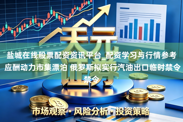 盐城在线股票配资资讯平台_配资学习与行情参考 应酬动力市集漂泊 俄罗斯拟实行汽油出口临时禁令