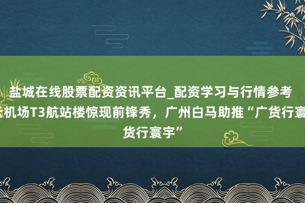 盐城在线股票配资资讯平台_配资学习与行情参考 白云机场T3航站楼惊现前锋秀，广州白马助推“广货行寰宇”