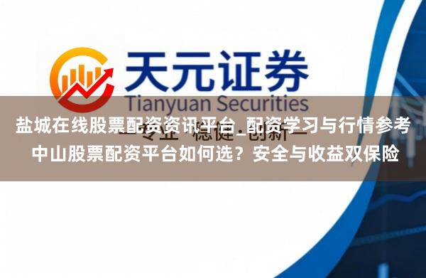 盐城在线股票配资资讯平台_配资学习与行情参考 中山股票配资平台如何选？安全与收益双保险