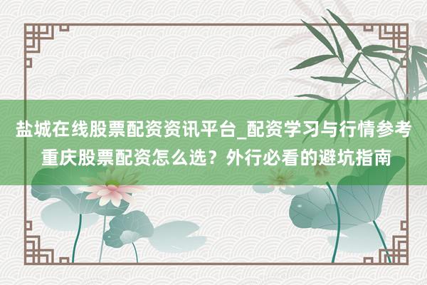 盐城在线股票配资资讯平台_配资学习与行情参考 重庆股票配资怎么选？外行必看的避坑指南