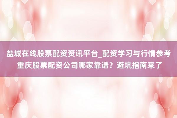 盐城在线股票配资资讯平台_配资学习与行情参考 重庆股票配资公司哪家靠谱？避坑指南来了