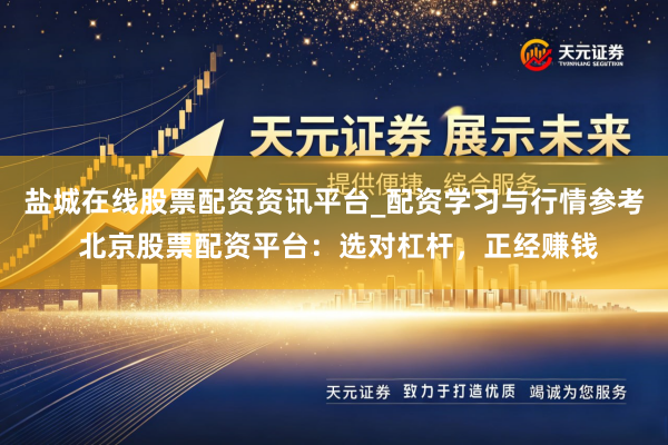 盐城在线股票配资资讯平台_配资学习与行情参考 北京股票配资平台：选对杠杆，正经赚钱