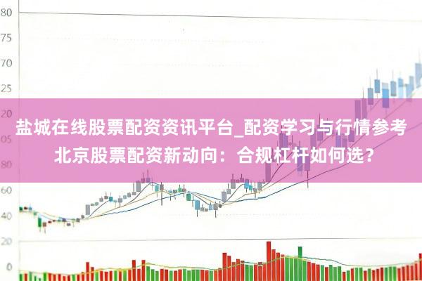 盐城在线股票配资资讯平台_配资学习与行情参考 北京股票配资新动向：合规杠杆如何选？