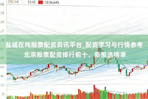 盐城在线股票配资资讯平台_配资学习与行情参考 北京股票配资排行前十，新推选榜单