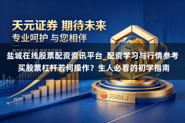 盐城在线股票配资资讯平台_配资学习与行情参考 买股票杠杆若何操作？生人必看的初学指南