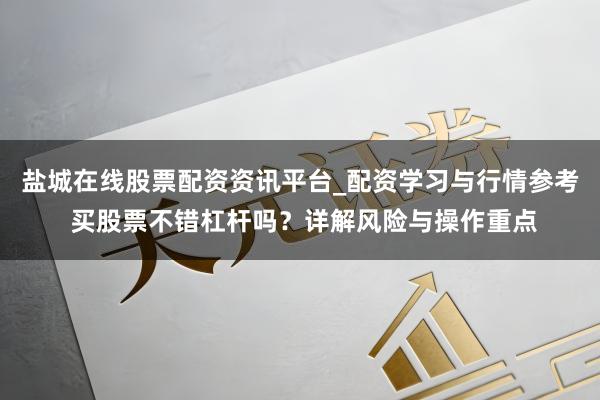 盐城在线股票配资资讯平台_配资学习与行情参考 买股票不错杠杆吗？详解风险与操作重点