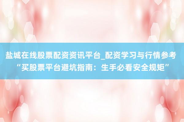 盐城在线股票配资资讯平台_配资学习与行情参考 “买股票平台避坑指南：生手必看安全规矩”