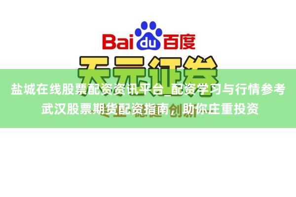 盐城在线股票配资资讯平台_配资学习与行情参考 武汉股票期货配资指南，助你庄重投资