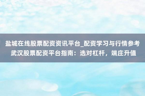 盐城在线股票配资资讯平台_配资学习与行情参考 武汉股票配资平台指南：选对杠杆，端庄升值