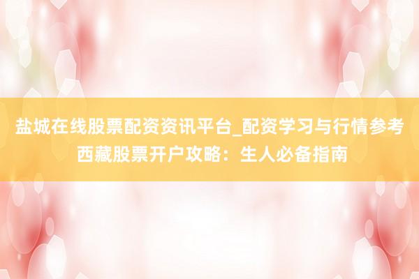 盐城在线股票配资资讯平台_配资学习与行情参考 西藏股票开户攻略：生人必备指南