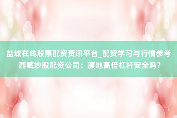 盐城在线股票配资资讯平台_配资学习与行情参考 西藏炒股配资公司：腹地高倍杠杆安全吗？