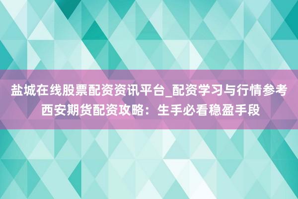 盐城在线股票配资资讯平台_配资学习与行情参考 西安期货配资攻略：生手必看稳盈手段