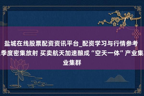 盐城在线股票配资资讯平台_配资学习与行情参考 二季度密集放射 买卖航天加速酿成“空天一体”产业集群