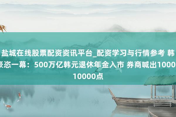 盐城在线股票配资资讯平台_配资学习与行情参考 韩股豪恣一幕：500万亿韩元退休年金入市 券商喊出10000点