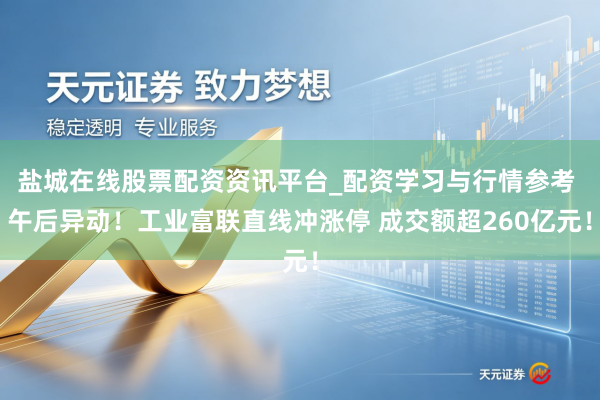 盐城在线股票配资资讯平台_配资学习与行情参考 午后异动！工业富联直线冲涨停 成交额超260亿元！