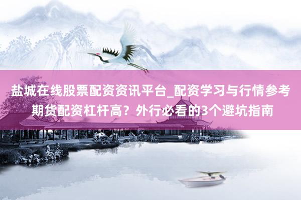 盐城在线股票配资资讯平台_配资学习与行情参考 期货配资杠杆高？外行必看的3个避坑指南