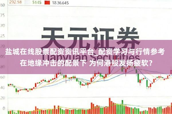 盐城在线股票配资资讯平台_配资学习与行情参考 在地缘冲击的配景下 为何港股发扬疲软？