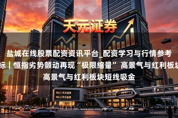 盐城在线股票配资资讯平台_配资学习与行情参考 港股风向标｜恒指劣势颤动再现“极限缩量” 高景气与红利板块短线吸金