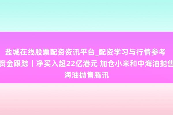 盐城在线股票配资资讯平台_配资学习与行情参考 南向资金跟踪｜净买入超22亿港元 加仓小米和中海油抛售腾讯
