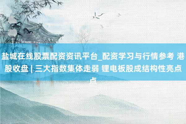 盐城在线股票配资资讯平台_配资学习与行情参考 港股收盘 | 三大指数集体走弱 锂电板股成结构性亮点