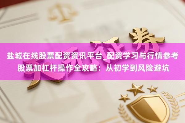 盐城在线股票配资资讯平台_配资学习与行情参考 股票加杠杆操作全攻略：从初学到风险避坑