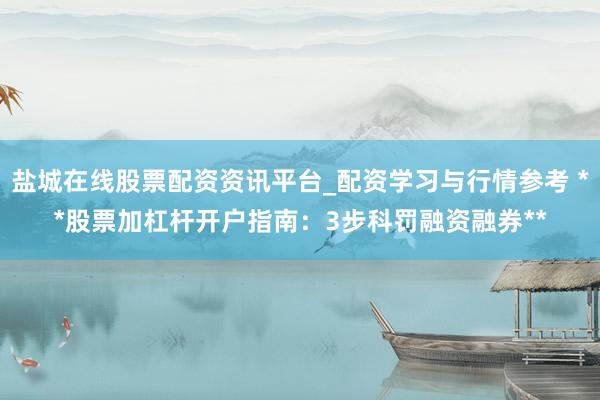 盐城在线股票配资资讯平台_配资学习与行情参考 **股票加杠杆开户指南：3步科罚融资融券**