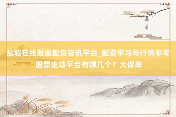 盐城在线股票配资资讯平台_配资学习与行情参考 股票走动平台有哪几个？大保举