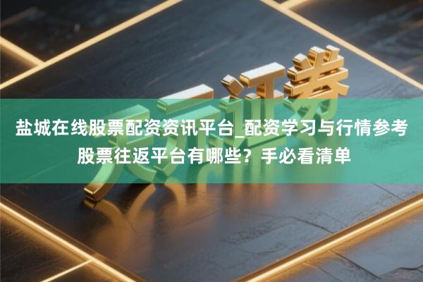 盐城在线股票配资资讯平台_配资学习与行情参考 股票往返平台有哪些？手必看清单