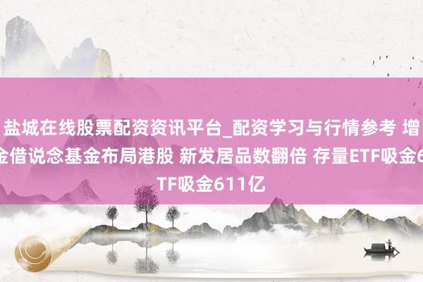 盐城在线股票配资资讯平台_配资学习与行情参考 增量资金借说念基金布局港股 新发居品数翻倍 存量ETF吸金611亿