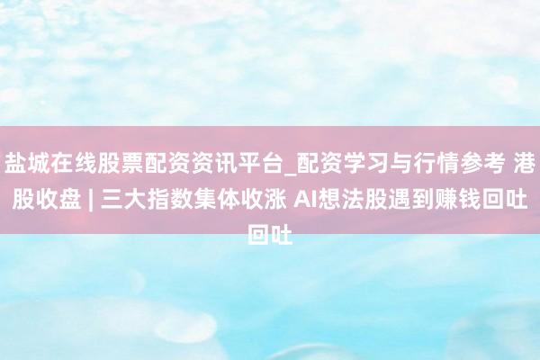 盐城在线股票配资资讯平台_配资学习与行情参考 港股收盘 | 三大指数集体收涨 AI想法股遇到赚钱回吐