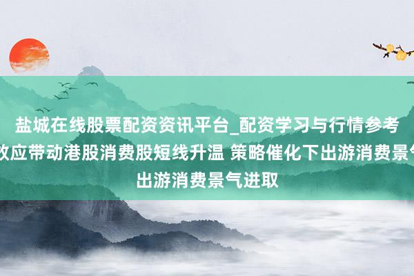 盐城在线股票配资资讯平台_配资学习与行情参考 假期效应带动港股消费股短线升温 策略催化下出游消费景气进取