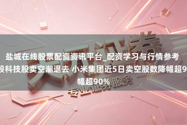 盐城在线股票配资资讯平台_配资学习与行情参考 港股科技股卖空潮退去 小米集团近5日卖空股数降幅超90%