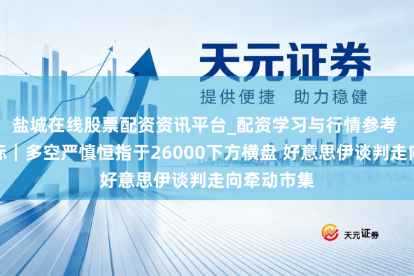 盐城在线股票配资资讯平台_配资学习与行情参考 港股风向标｜多空严慎恒指于26000下方横盘 好意思伊谈判走向牵动市集