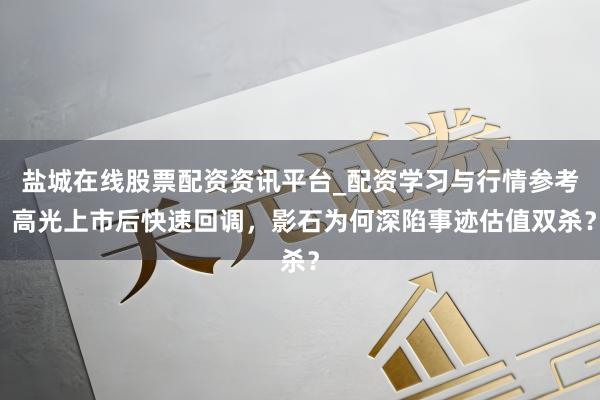 盐城在线股票配资资讯平台_配资学习与行情参考 高光上市后快速回调，影石为何深陷事迹估值双杀？