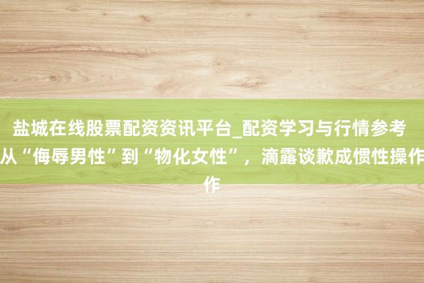 盐城在线股票配资资讯平台_配资学习与行情参考 从“侮辱男性”到“物化女性”，滴露谈歉成惯性操作