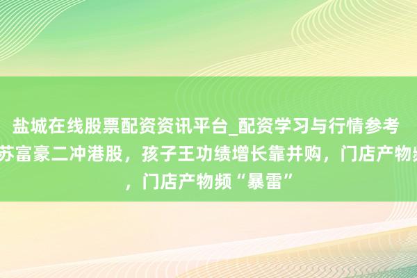盐城在线股票配资资讯平台_配资学习与行情参考 130亿江苏富豪二冲港股，孩子王功绩增长靠并购，门店产物频“暴雷”