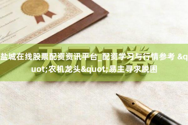 盐城在线股票配资资讯平台_配资学习与行情参考 "农机龙头"易主寻求脱困