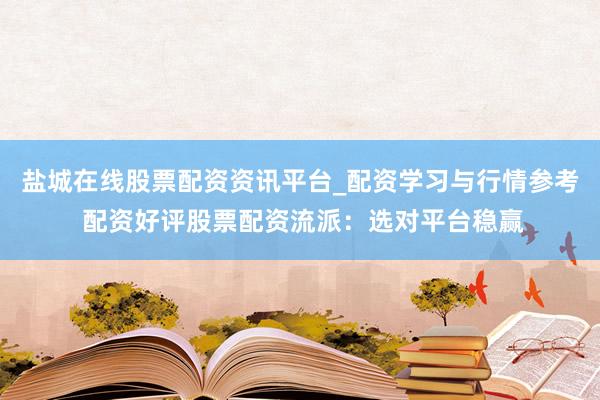 盐城在线股票配资资讯平台_配资学习与行情参考 配资好评股票配资流派：选对平台稳赢