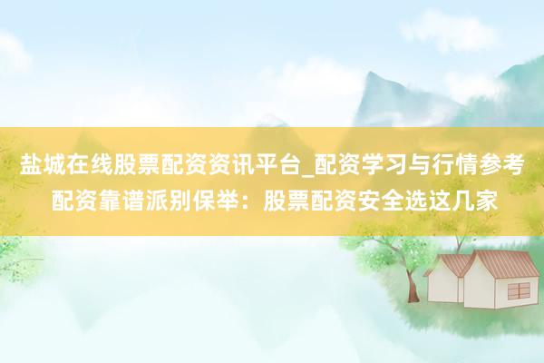 盐城在线股票配资资讯平台_配资学习与行情参考 配资靠谱派别保举：股票配资安全选这几家