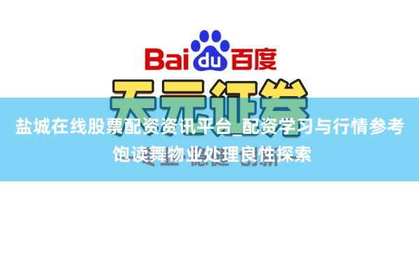 盐城在线股票配资资讯平台_配资学习与行情参考 饱读舞物业处理良性探索