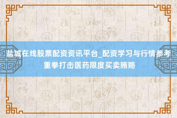 盐城在线股票配资资讯平台_配资学习与行情参考 重拳打击医药限度买卖贿赂