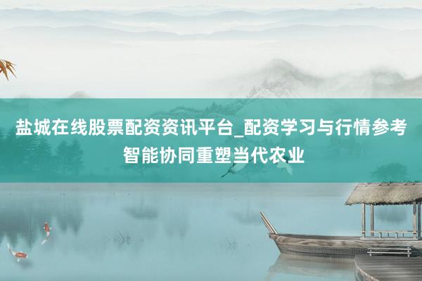 盐城在线股票配资资讯平台_配资学习与行情参考 智能协同重塑当代农业