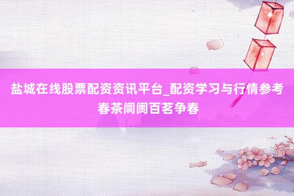 盐城在线股票配资资讯平台_配资学习与行情参考 春茶阛阓百茗争春