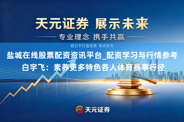 盐城在线股票配资资讯平台_配资学习与行情参考 白宇飞：素养更多特色各人体育赛事行径